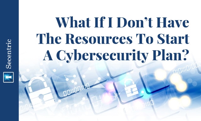 What If I Don’t Have The Resources To Start A Cybersecurity Plan?